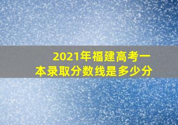 2021年福建高考一本录取分数线是多少分