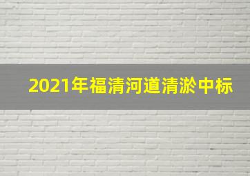 2021年福清河道清淤中标