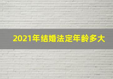 2021年结婚法定年龄多大