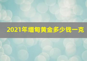 2021年缅甸黄金多少钱一克