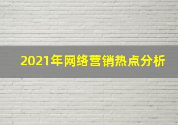 2021年网络营销热点分析