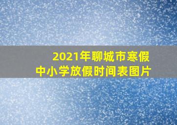 2021年聊城市寒假中小学放假时间表图片