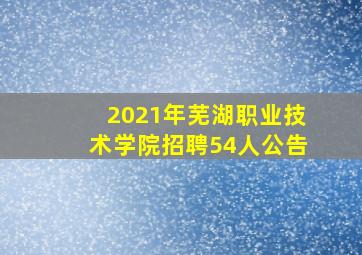 2021年芜湖职业技术学院招聘54人公告