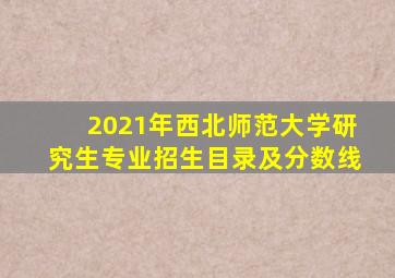 2021年西北师范大学研究生专业招生目录及分数线