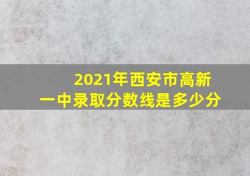 2021年西安市高新一中录取分数线是多少分