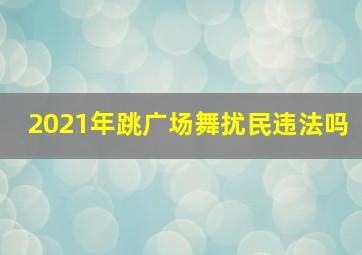 2021年跳广场舞扰民违法吗