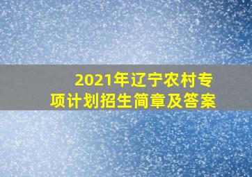 2021年辽宁农村专项计划招生简章及答案