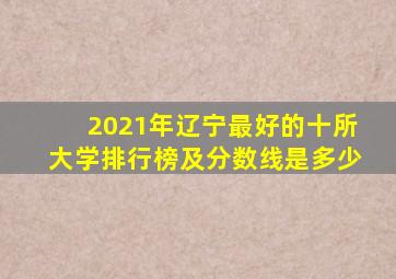 2021年辽宁最好的十所大学排行榜及分数线是多少