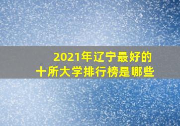 2021年辽宁最好的十所大学排行榜是哪些