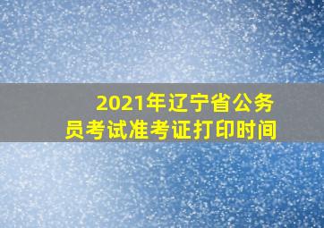 2021年辽宁省公务员考试准考证打印时间