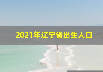 2021年辽宁省出生人口