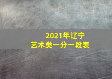 2021年辽宁艺术类一分一段表