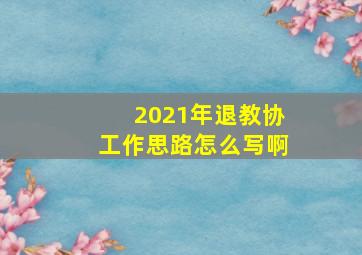 2021年退教协工作思路怎么写啊