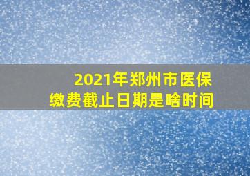 2021年郑州市医保缴费截止日期是啥时间