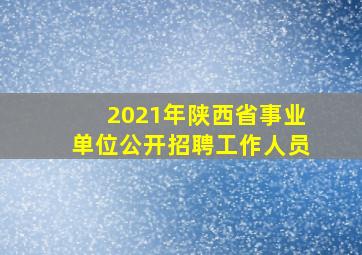 2021年陕西省事业单位公开招聘工作人员