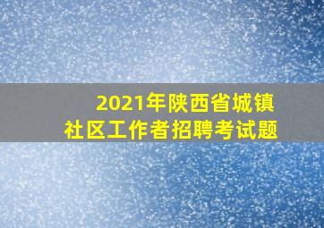 2021年陕西省城镇社区工作者招聘考试题