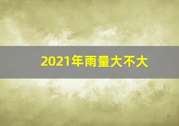 2021年雨量大不大