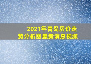 2021年青岛房价走势分析图最新消息视频