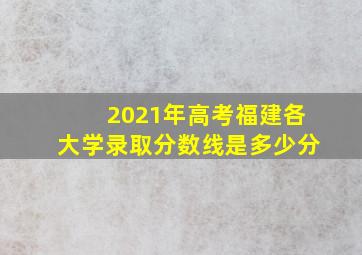 2021年高考福建各大学录取分数线是多少分