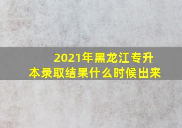 2021年黑龙江专升本录取结果什么时候出来