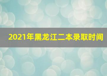 2021年黑龙江二本录取时间