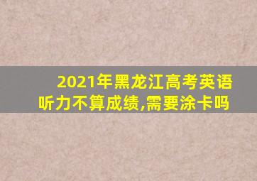 2021年黑龙江高考英语听力不算成绩,需要涂卡吗