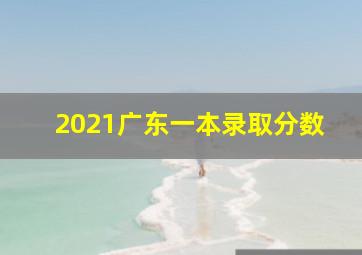 2021广东一本录取分数