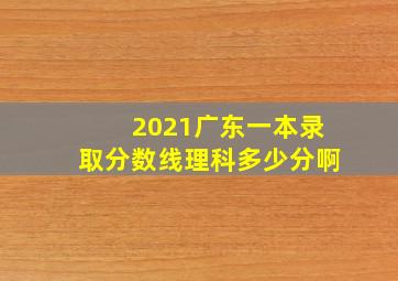 2021广东一本录取分数线理科多少分啊