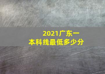 2021广东一本科线最低多少分