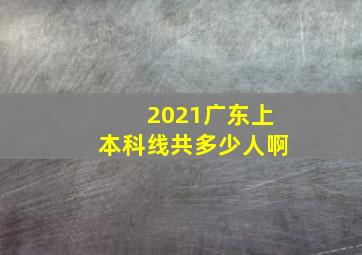 2021广东上本科线共多少人啊