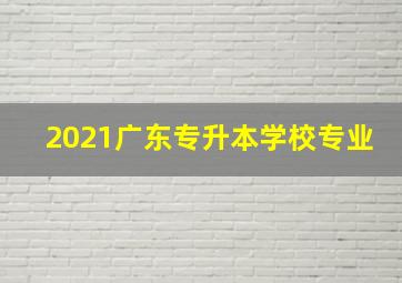 2021广东专升本学校专业