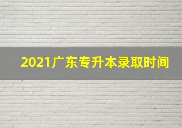 2021广东专升本录取时间