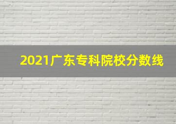 2021广东专科院校分数线