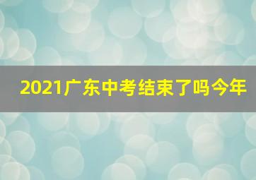 2021广东中考结束了吗今年