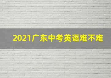 2021广东中考英语难不难