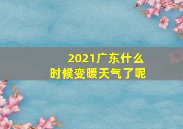 2021广东什么时候变暖天气了呢