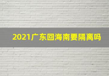 2021广东回海南要隔离吗