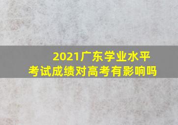 2021广东学业水平考试成绩对高考有影响吗