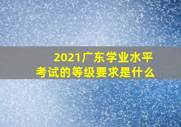 2021广东学业水平考试的等级要求是什么