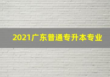 2021广东普通专升本专业