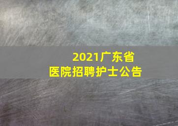 2021广东省医院招聘护士公告