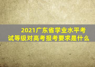 2021广东省学业水平考试等级对高考报考要求是什么