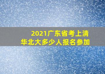 2021广东省考上清华北大多少人报名参加