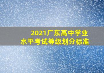 2021广东高中学业水平考试等级划分标准