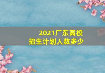 2021广东高校招生计划人数多少