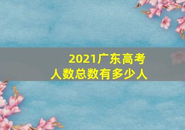 2021广东高考人数总数有多少人