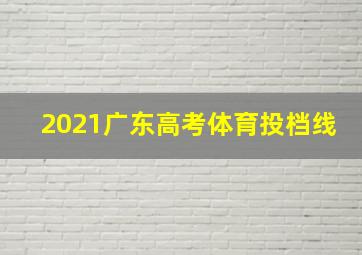 2021广东高考体育投档线