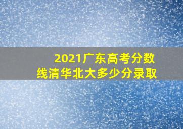 2021广东高考分数线清华北大多少分录取