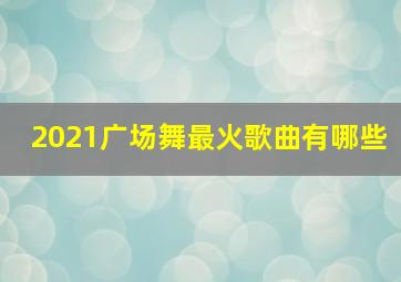 2021广场舞最火歌曲有哪些