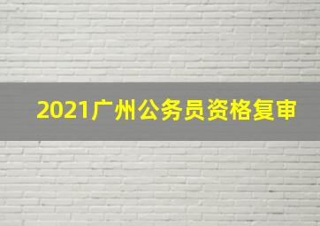 2021广州公务员资格复审